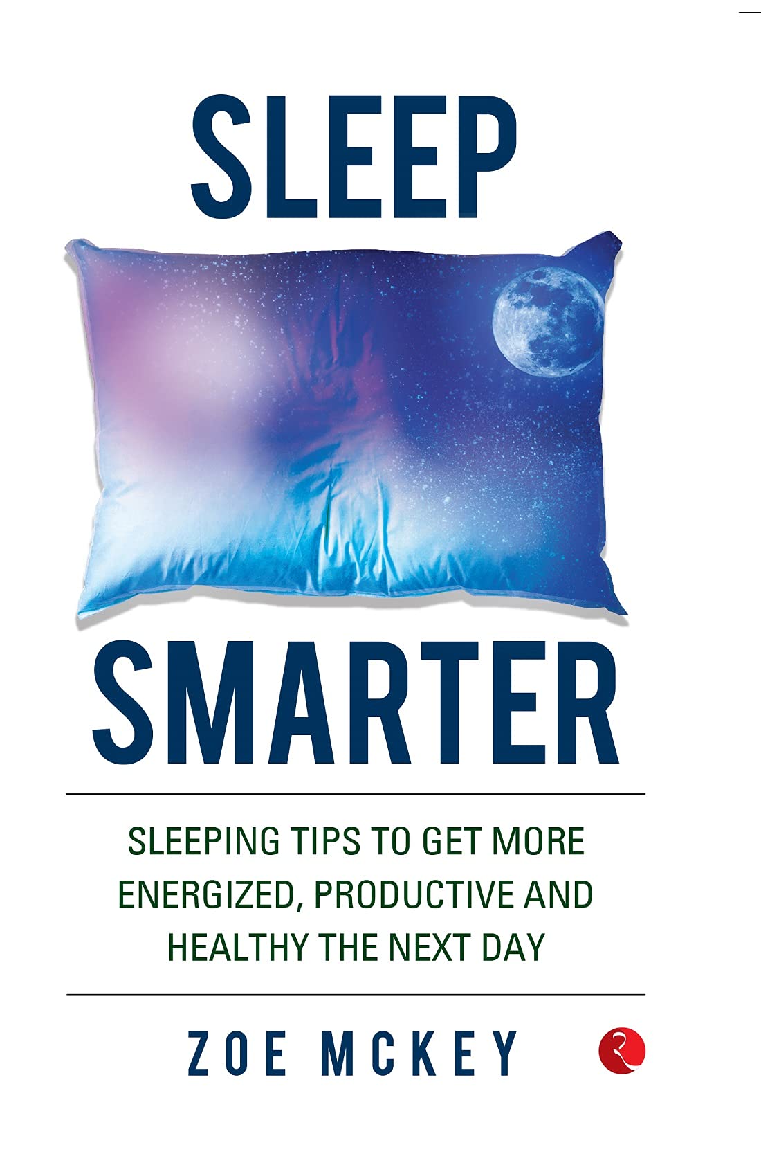 Sleep Smarter: Sleeping Tips To Get More Energized, Productive And Healthy The Next Day