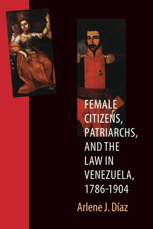 Female Citizens, Patriarchs, And The Law In Venezuela, 17861904 (Engendering Latin America),New