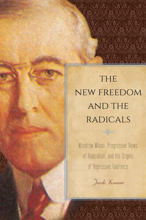 The New Freedom and the Radicals: Woodrow Wilson, Progressive Views of Radicalism, and the Origins of Repressive Tolerance,Used