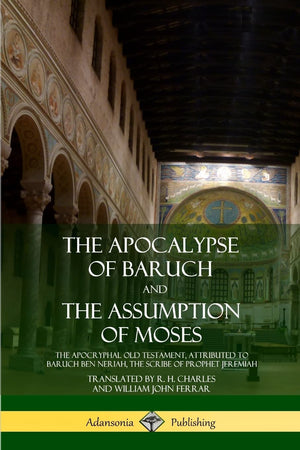 The Apocalypse of Baruch and The Assumption of Moses: The Apocryphal Old Testament, Attributed to Baruch ben Neriah, the Scribe ,Used