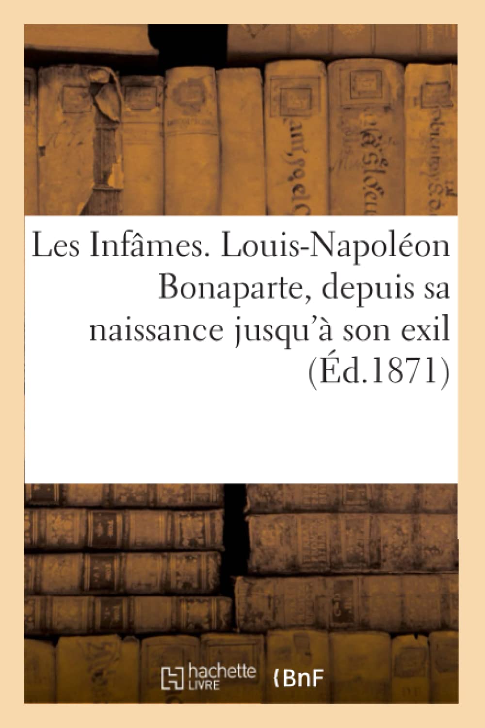 Les Infmes. Louisnapolon Bonaparte, Depuis Sa Naissance Jusqu' Son Exil (D.1871) (Histoire) (French Edition),New