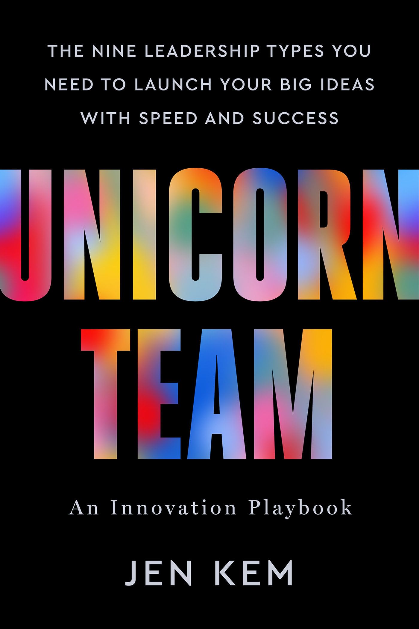 Unicorn Team: The Nine Leadership Types You Need To Launch Your Big Ideas With Speed And Success