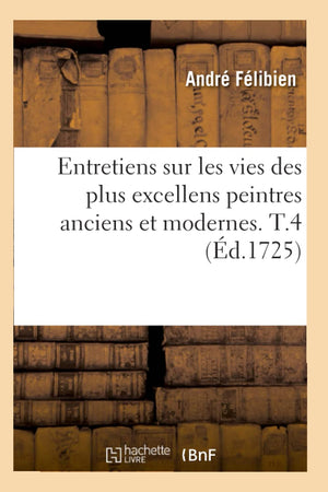 Entretiens Sur Les Vies Des Plus Excellens Peintres Anciens Et Modernes. T.4 (D.1725) (Arts) (French Edition),New