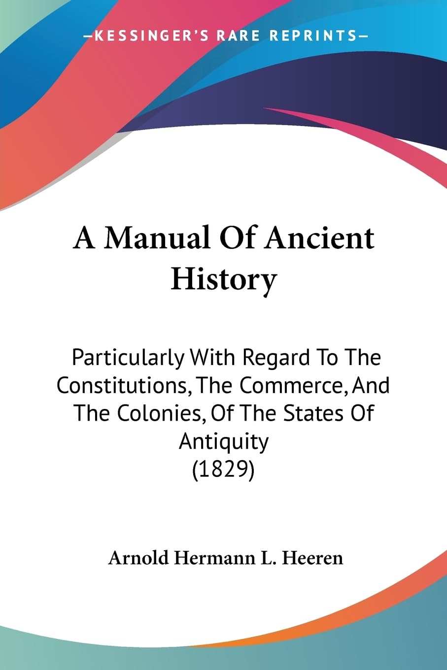 A Manual Of Ancient History: Particularly With Regard To The Constitutions, The Commerce, And The Colonies, Of The States Of Ant,New
