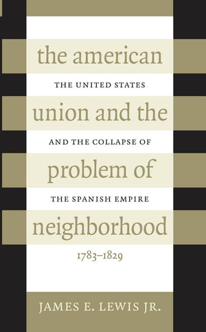The American Union And The Problem Of Neighborhood: The United States And The Collapse Of The Spanish Empire, 17831829,Used