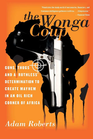 The Wonga Coup: Guns, Thugs, and a Ruthless Determination to Create Mayhem in an OilRich Corner of Africa,Used