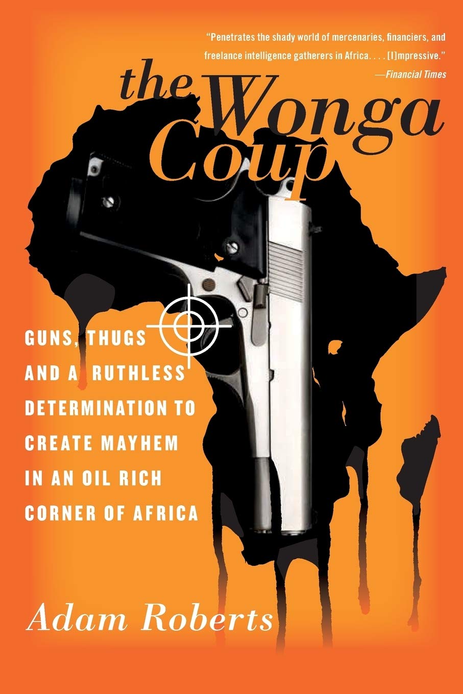 The Wonga Coup: Guns, Thugs, and a Ruthless Determination to Create Mayhem in an OilRich Corner of Africa,Used