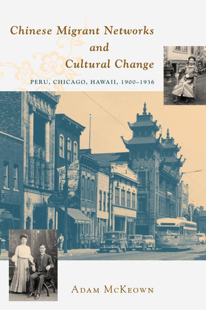 Chinese Migrant Networks And Cultural Change: Peru, Chicago, And Hawaii 19001936