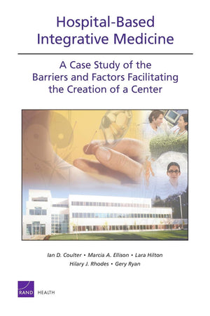 Hospitalbased Integrative Medicine: A Case Study Of The Barriers And Factors Facilitating The Creation Of A Center (Rand Corpor,New