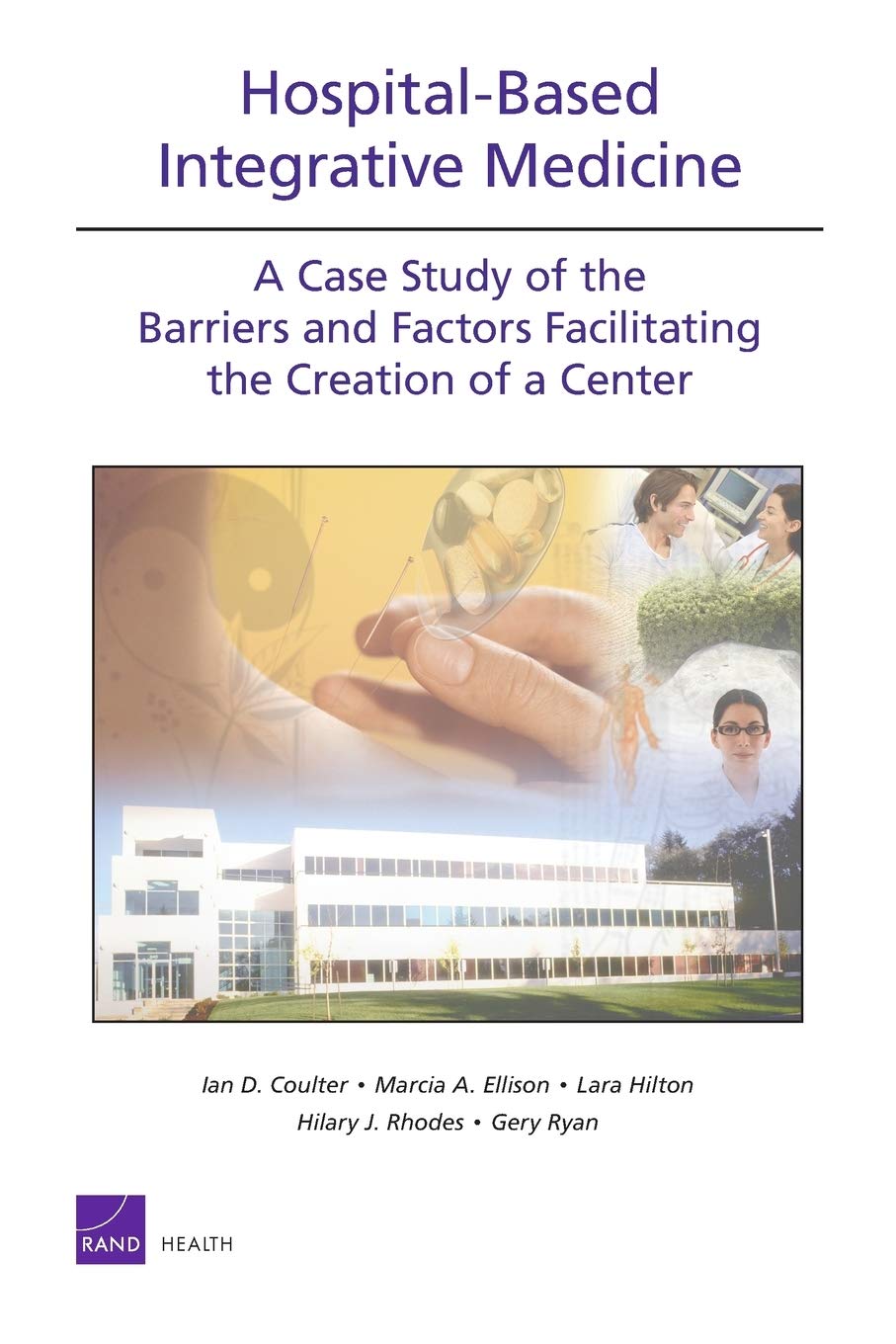 Hospitalbased Integrative Medicine: A Case Study Of The Barriers And Factors Facilitating The Creation Of A Center (Rand Corpor,New