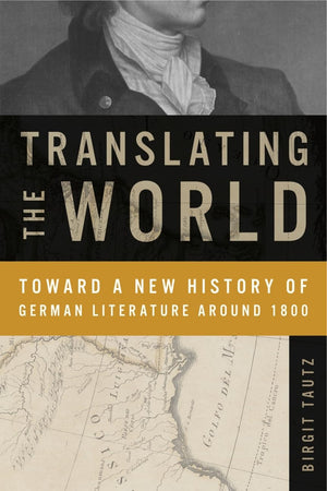 Translating the World: Toward a New History of German Literature Around 1800 (Max Kade Research Institute: Germans Beyond Europe,New