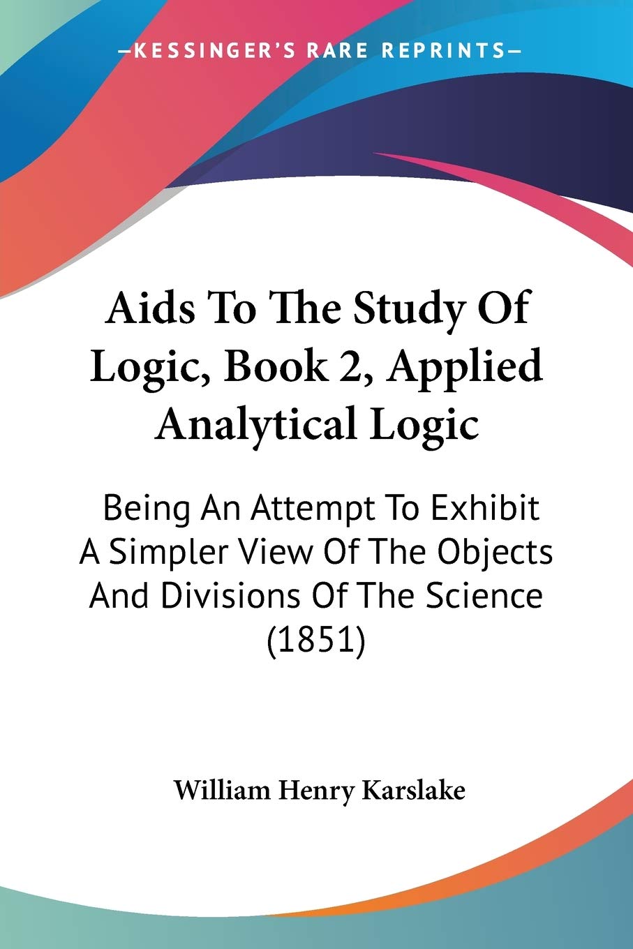 Aids To The Study Of Logic, Book 2, Applied Analytical Logic: Being An Attempt To Exhibit A Simpler View Of The Objects And Divi,Used