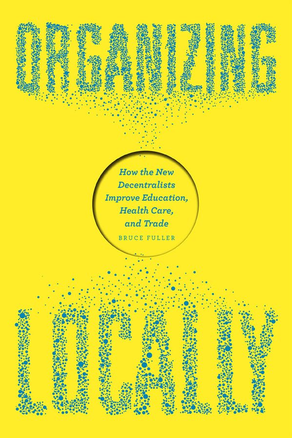 Organizing Locally: How the New Decentralists Improve Education, Health Care, and Trade,Used