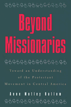 Beyond Missionaries: Toward An Understanding Of The Protestant Movement In Central America (Religious Forces In The Modern Polit,Used