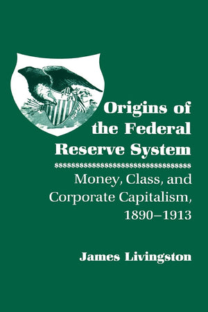 Origins of the Federal Reserve System: Money, Class, and Corporate Capitalism, 18901913,New