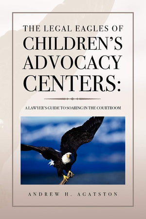 The Legal Eagles Of Childrens Advocacy Centers: A Lawyers Guide To Soaring In The Courtroom,Used