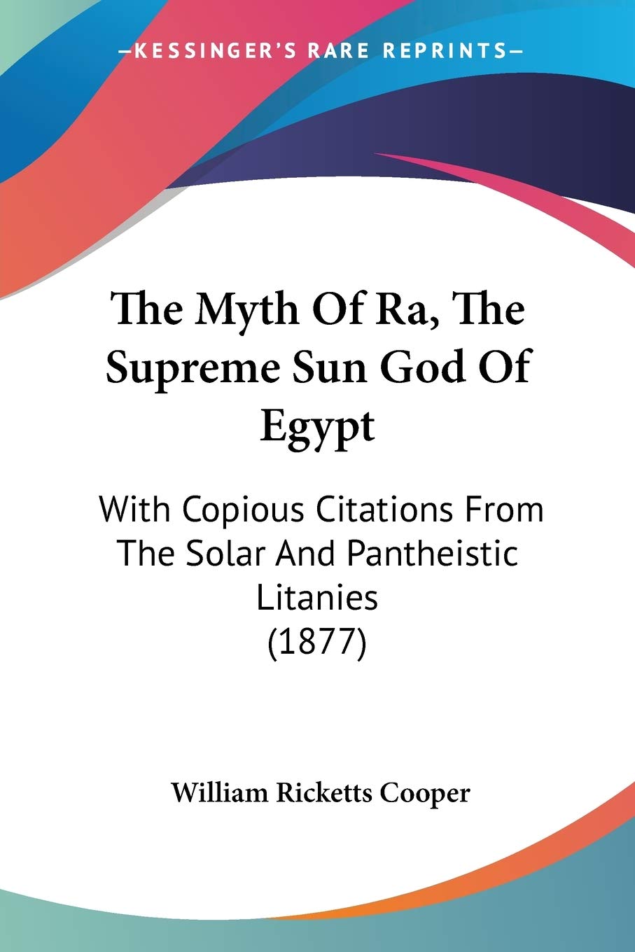 The Myth Of Ra, The Supreme Sun God Of Egypt: With Copious Citations From The Solar And Pantheistic Litanies (1877),New