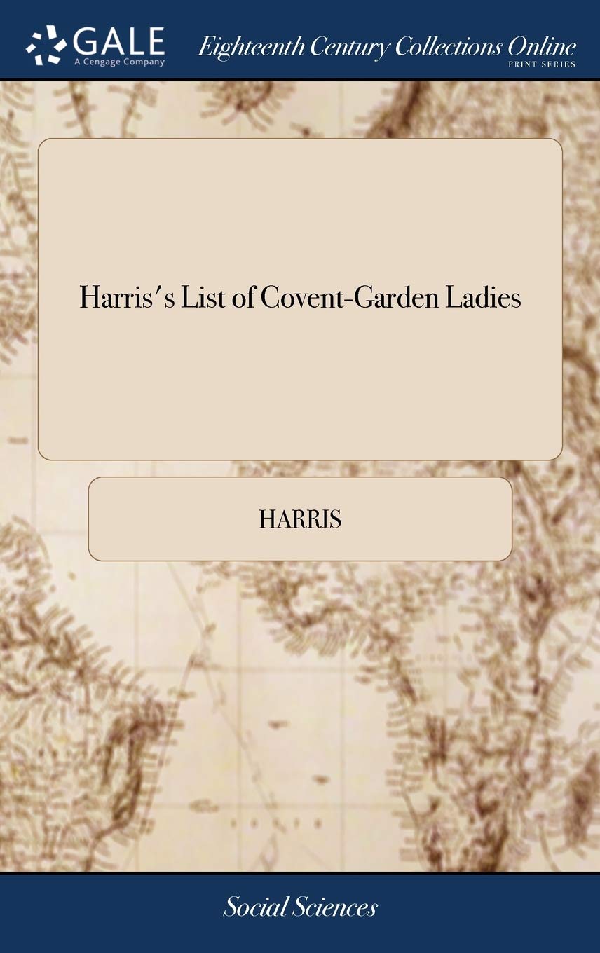 Harris's List of CoventGarden Ladies: Or man of Pleasure's Kalendar, for the Year 1773. Containing an Exact Description of the ,Used