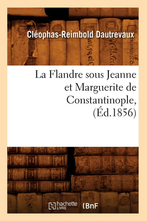 La Flandre Sous Jeanne Et Marguerite De Constantinople, (D.1856) (Litterature) (French Edition),New