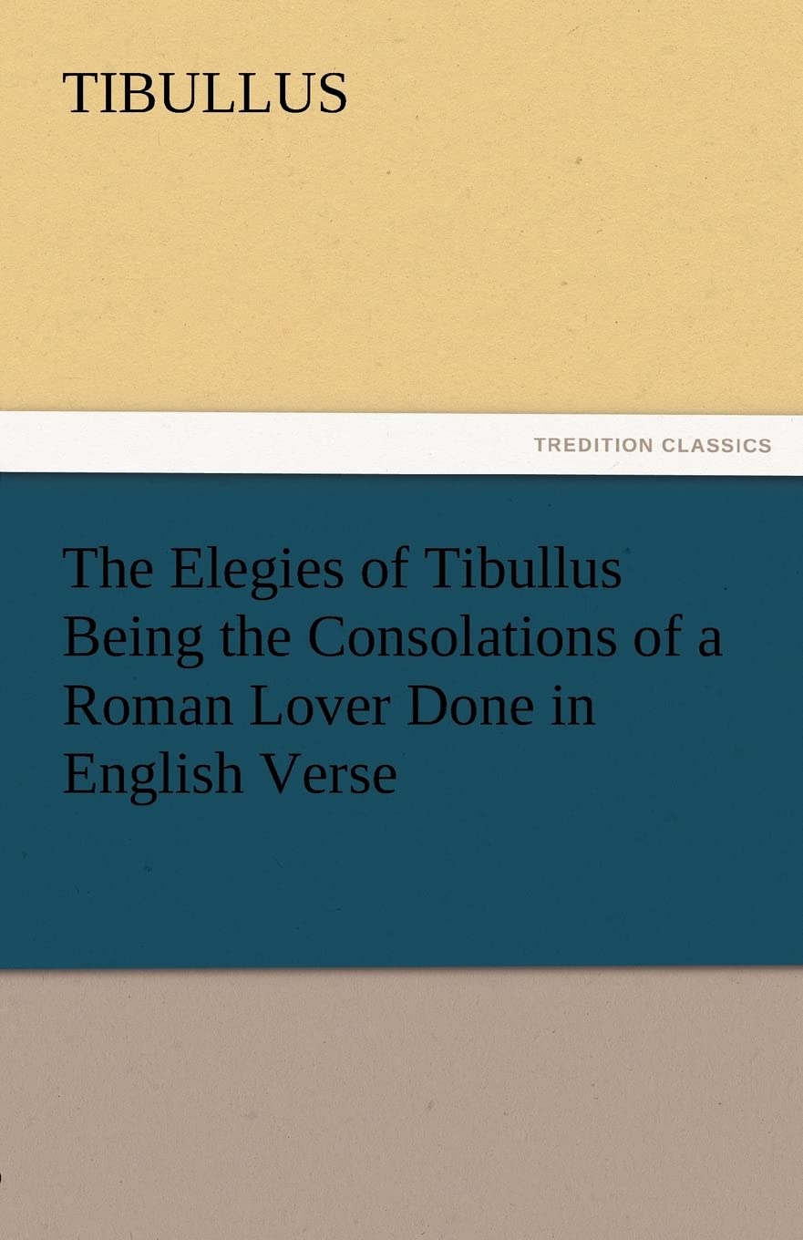 The Elegies of Tibullus Being the Consolations of a Roman Lover Done in English Verse,Used