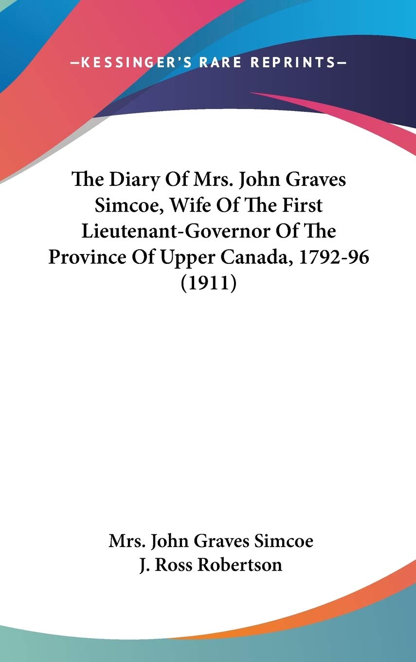 The Diary Of Mrs. John Graves Simcoe, Wife Of The First Lieutenantgovernor Of The Province Of Upper Canada, 179296 (1911),New