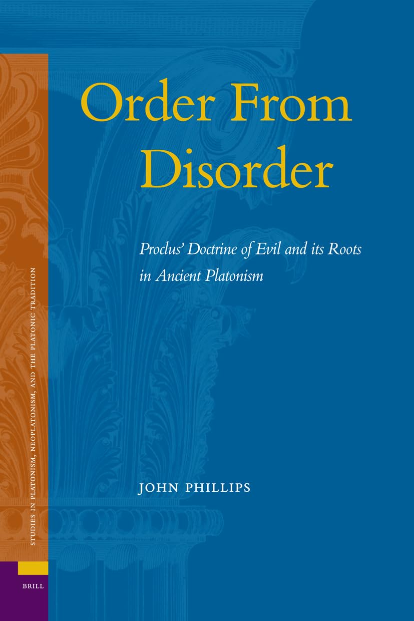 Order from Disorder: Proclus' Doctrine of Evil and Its Roots in Ancient Platonism (Studies in Platonism, Neoplatonism, and the P,Used