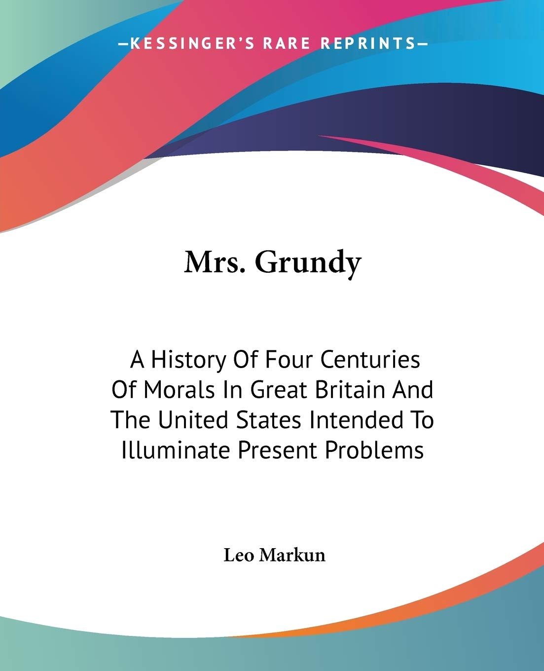 Mrs. Grundy: A History Of Four Centuries Of Morals In Great Britain And The United States Intended To Illuminate Present Problem,New