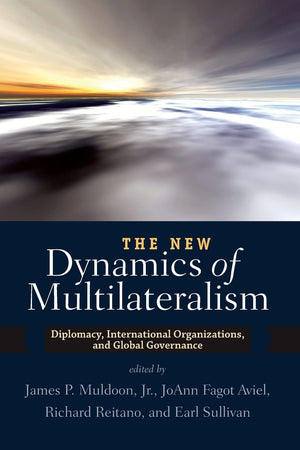 The New Dynamics Of Multilateralism: Diplomacy, International Organizations, And Global Governance,New