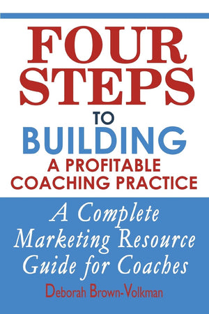 Four Steps To Building A Profitable Coaching Practice: A Complete Marketing Resource Guide For Coaches,New