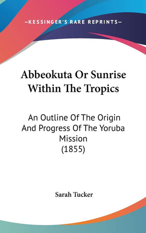 Abbeokuta Or Sunrise Within The Tropics: An Outline Of The Origin And Progress Of The Yoruba Mission (1855),New