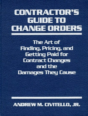 Contractor s Guide to Change Orders: The Art of Finding, Pricing, and Getting Paid for Contract Changes and the Damages They Cau