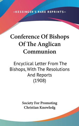 Conference Of Bishops Of The Anglican Communion: Encyclical Letter From The Bishops, With The Resolutions And Reports (1908),New