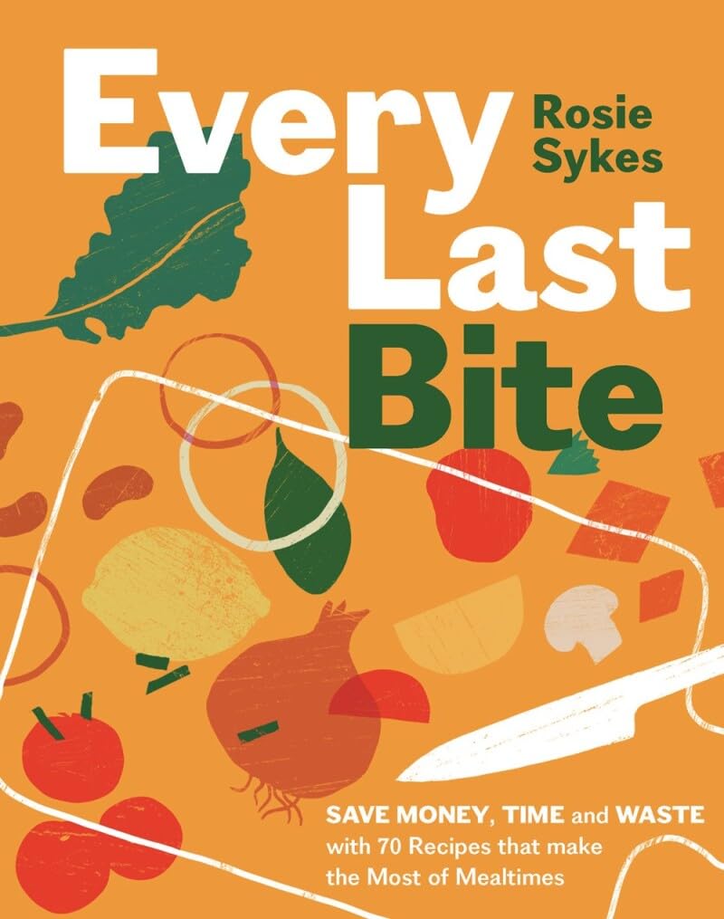 Every Last Bite: Save Money, Time and Waste with 70 Recipes that Make the Most of Mealtimes,New