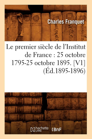 Le Premier Sicle De L'Institut De France: 25 Octobre 179525 Octobre 1895. [V1] (D.18951896) (Histoire) (French Edition),New
