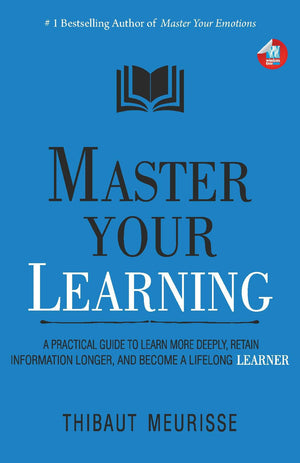 Master Your Learning : A Practical Guide To Learn More Deeply, Retain Information Longer And Become A Lifelong Learner