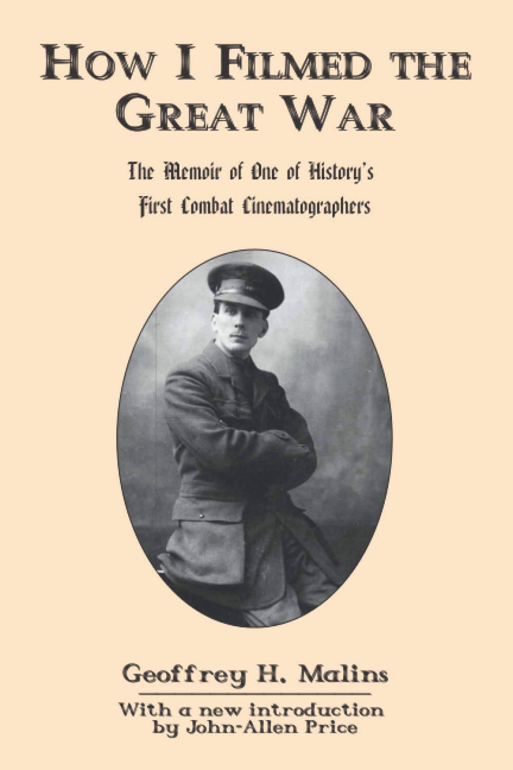 How I Filmed The Great War: The Memoir Of One Of History'S First Combat Cinematographers,New