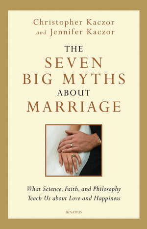 The Seven Big Myths about Marriage: What Science, Faith and Philosophy Teach Us about Love and Happiness,New