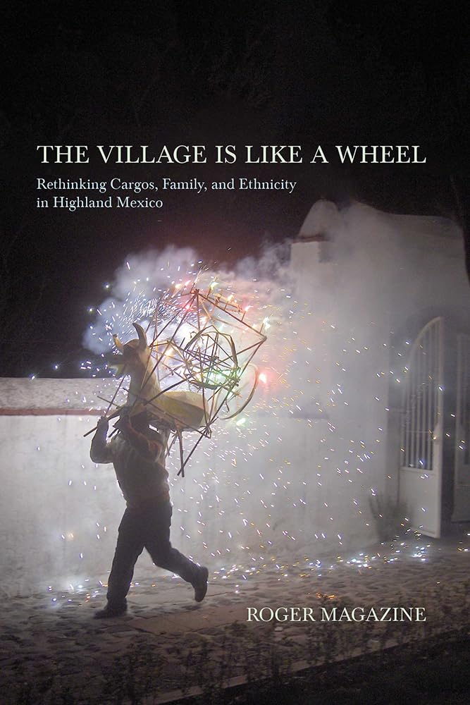 The Village Is Like A Wheel: Rethinking Cargos, Family, And Ethnicity In Highland Mexico,New