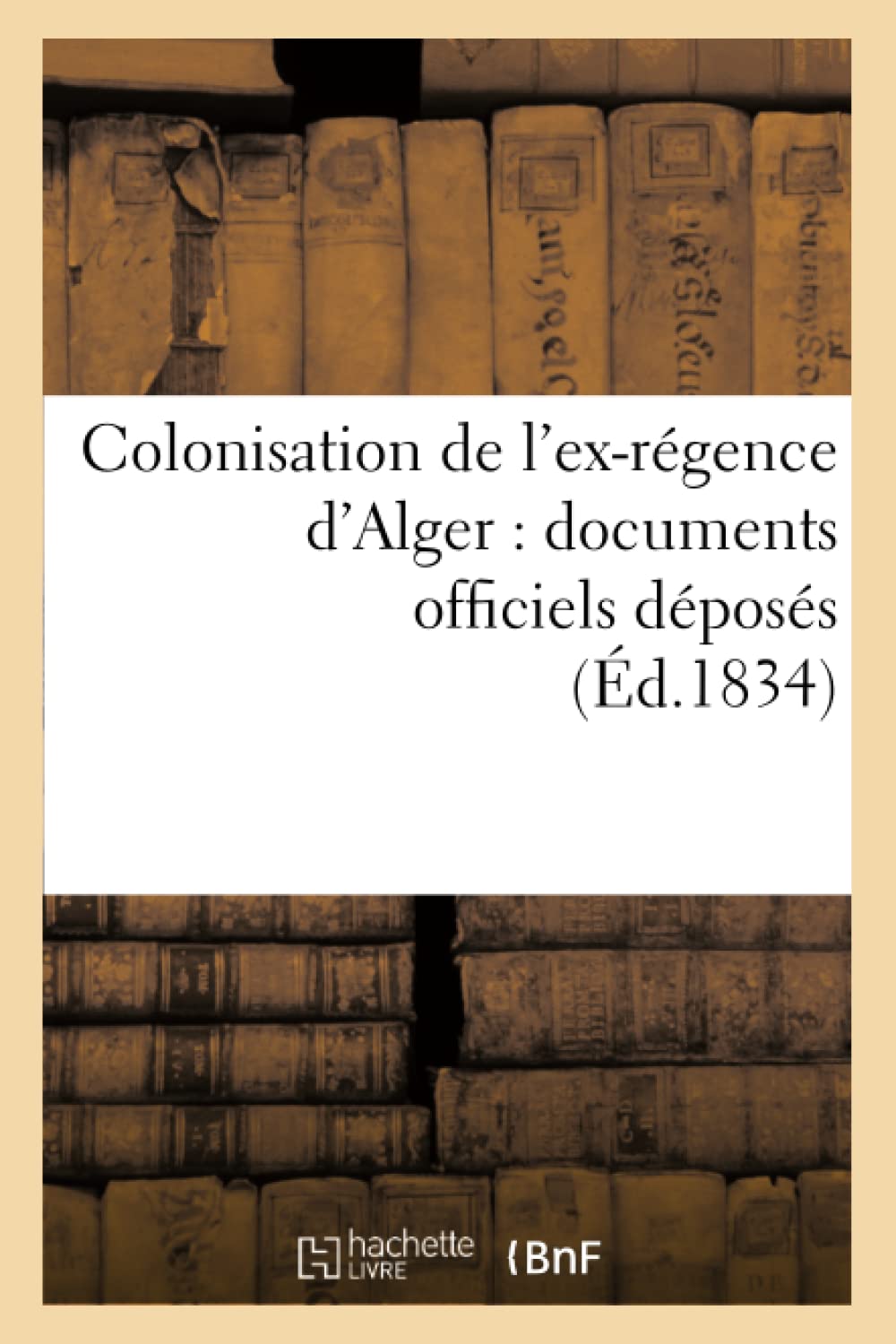 Colonisation De L'Exrgence D'Alger: Documents Officiels Dposs (D.1834) (Histoire) (French Edition),Used