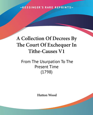 A Collection Of Decrees By The Court Of Exchequer In Tithecauses V1: From The Usurpation To The Present Time (1798),New