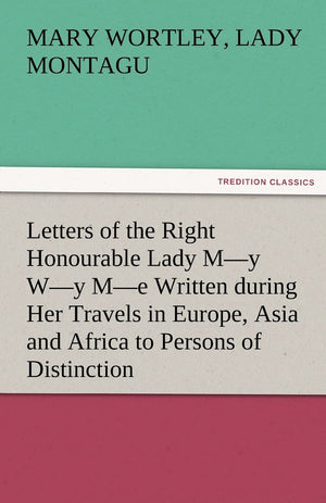 Letters of the Right Honourable Lady MY WY ME Written During Her Travels in Europe, Asia and Africa to Persons of Distinction,Used