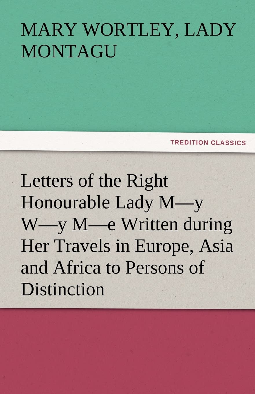 Letters of the Right Honourable Lady MY WY ME Written During Her Travels in Europe, Asia and Africa to Persons of Distinction,Used