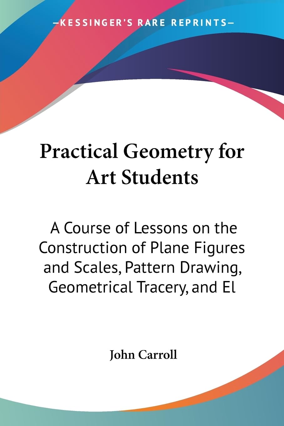Practical Geometry for Art Students: A Course of Lessons on the Construction of Plane Figures and Scales, Pattern Drawing, Geome,Used