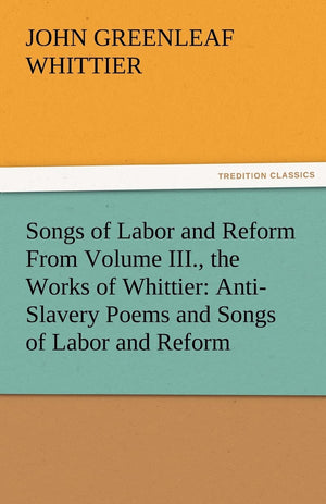 Songs of Labor and Reform from Volume III., the Works of Whittier: AntiSlavery Poems and Songs of Labor and Reform,Used