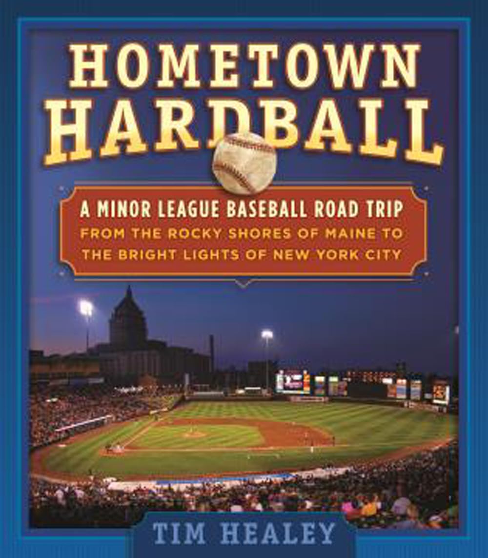 Hometown Hardball: A Minor League Baseball Road Trip From The Rocky Shores Of Maine To The Bright Lights Of New York City