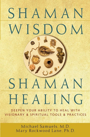 Shaman Wisdom, Shaman Healing: The Secrets Of Deepening Your Ability To Heal With Visionary And Spiritual Tools And Practices