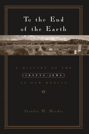 To The End Of The Earth: A History Of The Cryptojews Of New Mexico,New