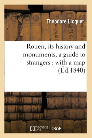 Rouen, Its History And Monuments, A Guide To Strangers: With A Map (D.1840) (Histoire) (French Edition),New