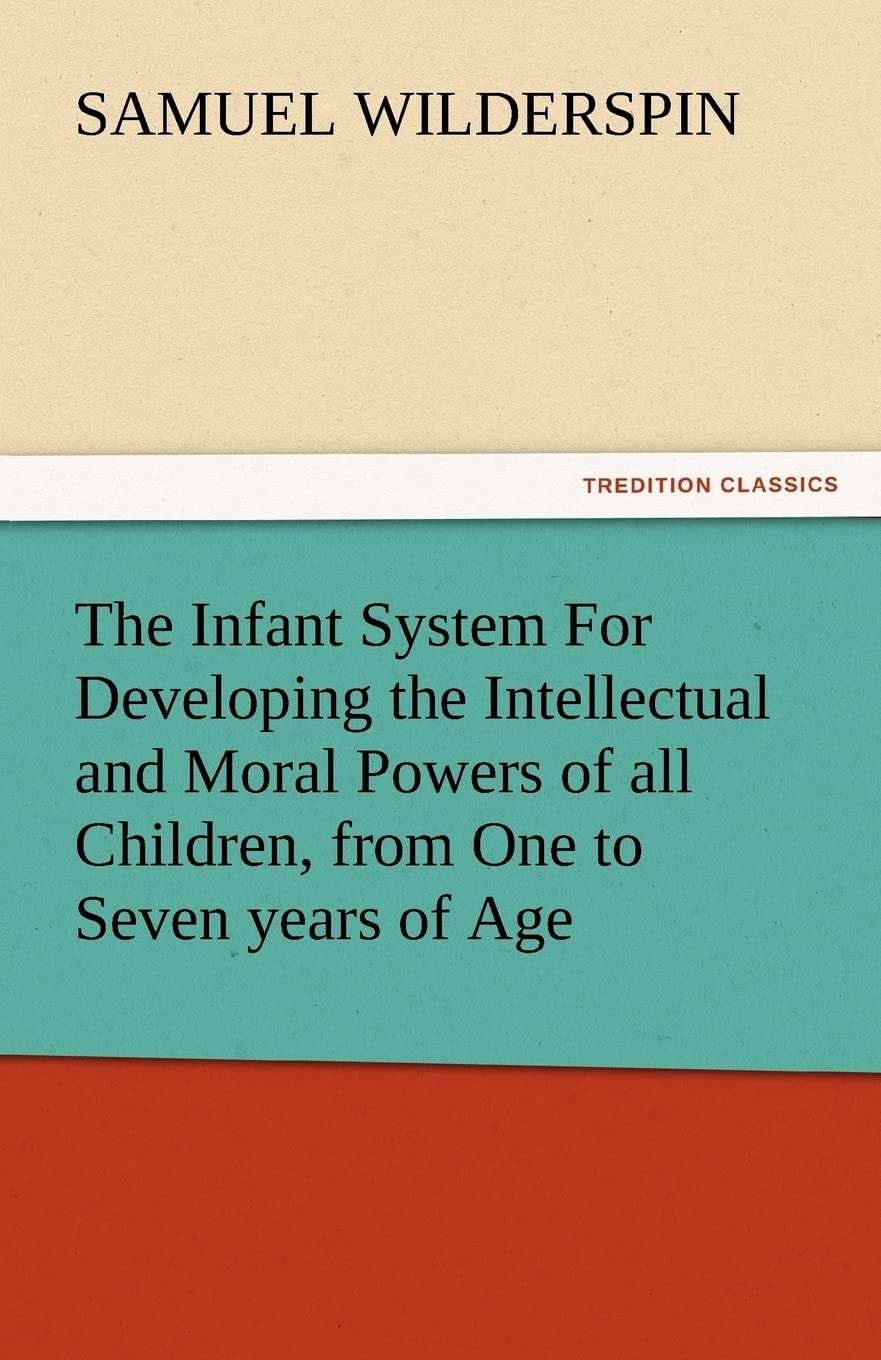 The Infant System for Developing the Intellectual and Moral Powers of All Children, from One to Seven Years of Age,Used