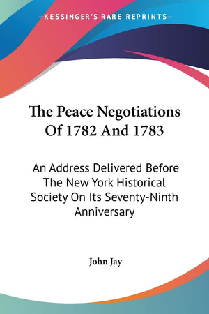 The Peace Negotiations Of 1782 And 1783: An Address Delivered Before The New York Historical Society On Its SeventyNinth Annive,New